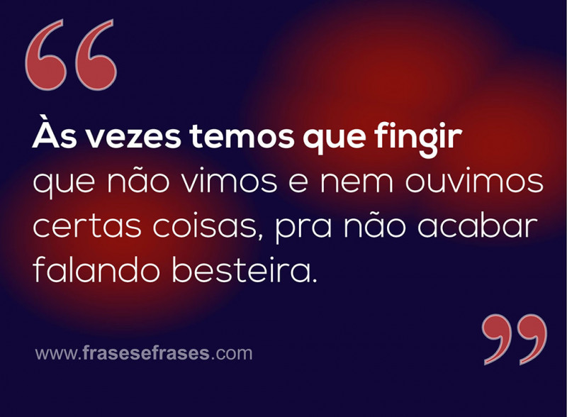 Às vezes temos que fingir que não vimos e nem ouvimos certas coisas, pra não acabar falando besteira.