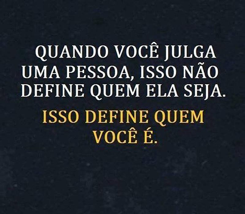 Quando você julga uma pessoa, isso não define quem ela seja. Isso define quem você é.  ***  Cuide para, ao julgar os outros, você não acabar se revelando mais do que gostaria.