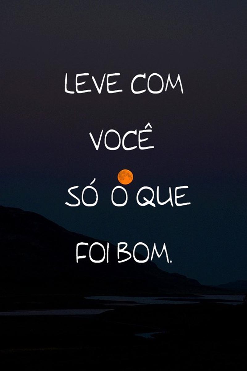 Leve com você só o que foi bom.