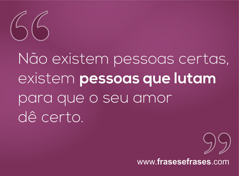 Não existem pessoas certas, existem pessoas que lutam para que o seu amor dê certo.