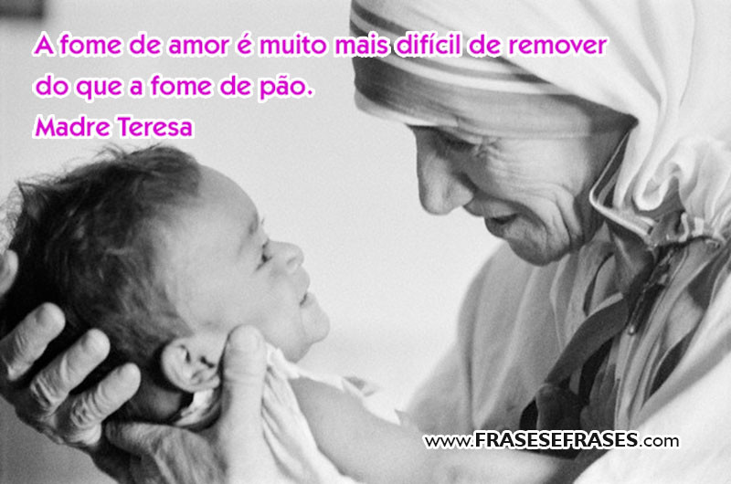 A fome de amor é muito mais difícil de remover do que a fome de pão.