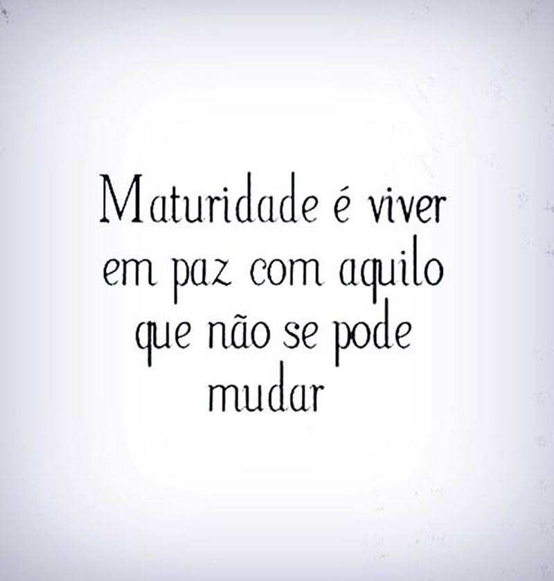 Maturidade é viver em paz com aquilo que não se pode mudar.