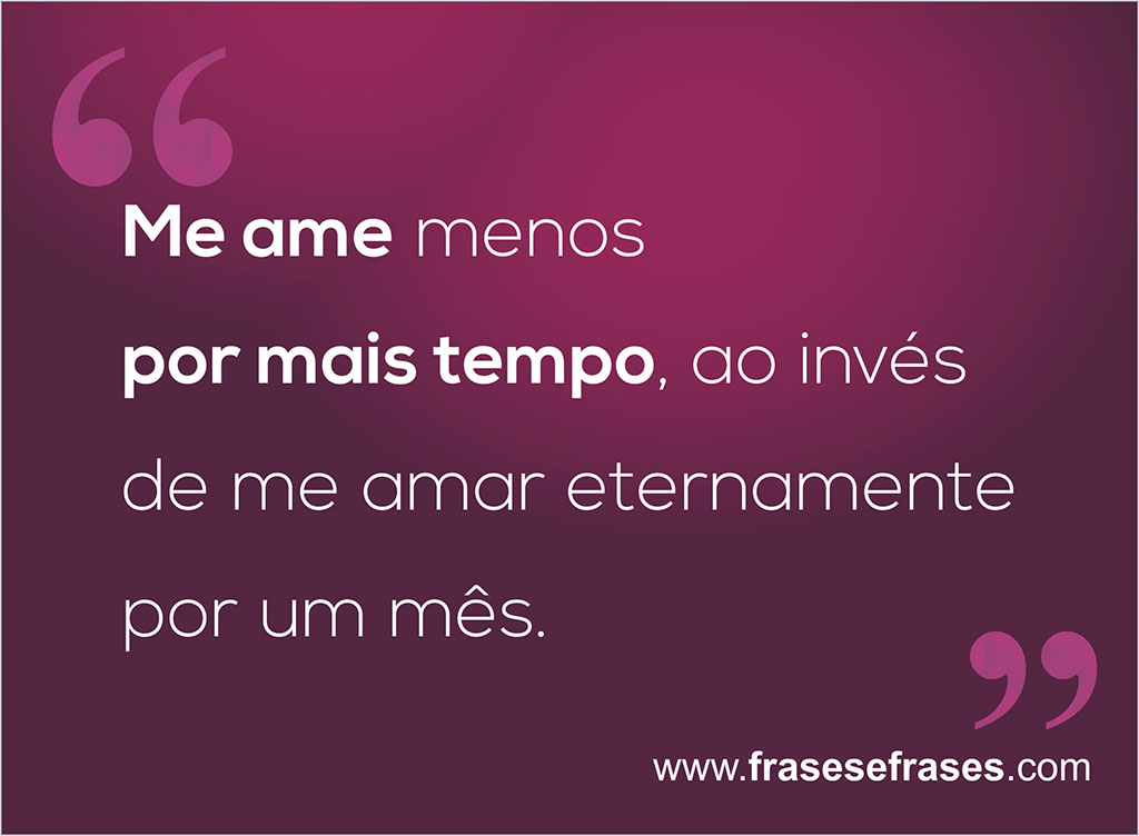 Me ame menos, por MAIS tempo, em vez de me amar eternamente, por um mês.