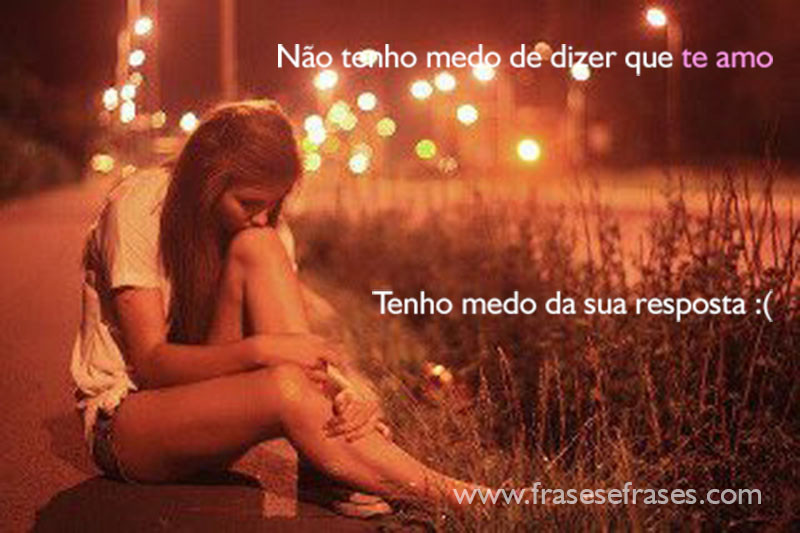 Não tenho medo de dizer que te amo. Tenho medo da sua resposta :(