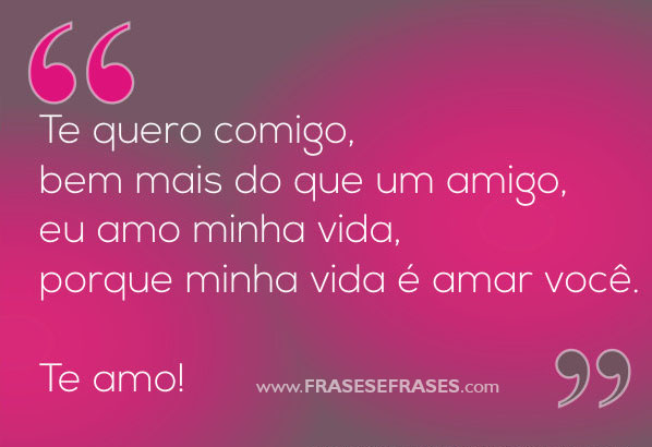 Te quero comigo, bem mais do que um amigo eu amo minha vida, porque minha vida é amar você.  Te amo!