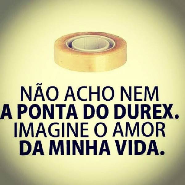 Não acho nem a ponta do durex. Imagine o amor da minha vida.