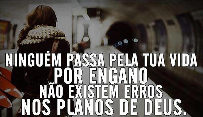 Ninguém passa pela tua vida por engano. Não existem erros nos planos de Deus.