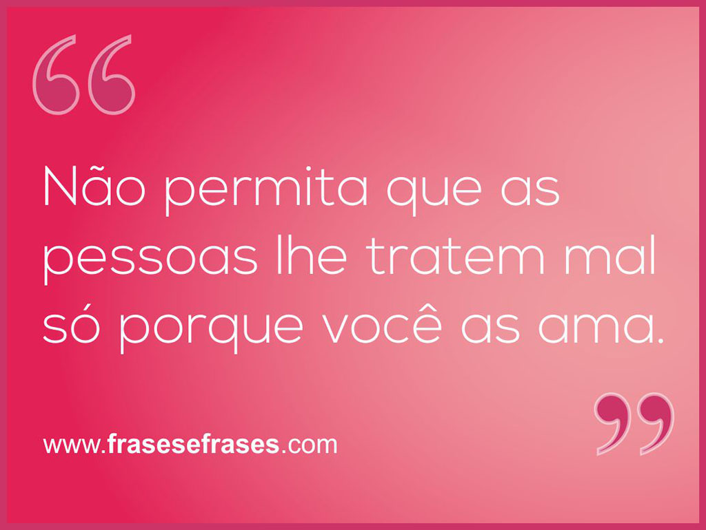 Não permita que as pessoas lhe tratem mal só porque você as ama.