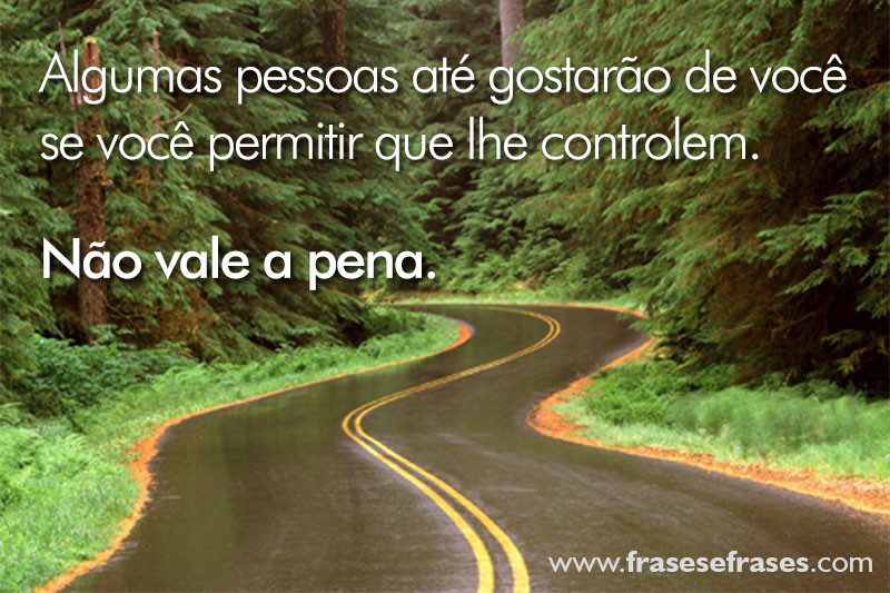 Algumas pessoas até gostarão de você se você permitir que lhe controlem.  Não vale a pena.