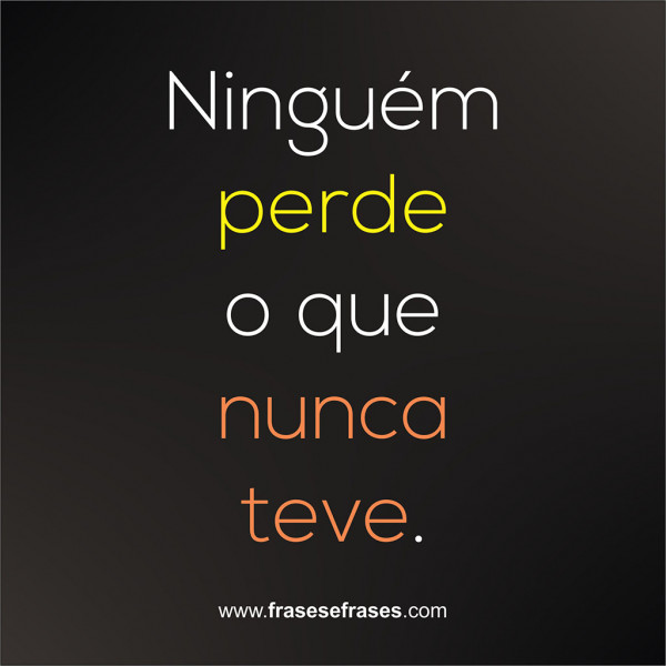 Ninguém perde o que nunca teve.