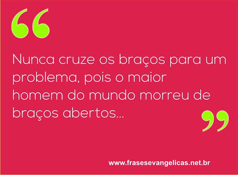 Nunca cruze os braços para um problema, pois o maior homem do mundo morreu de braços abertos...