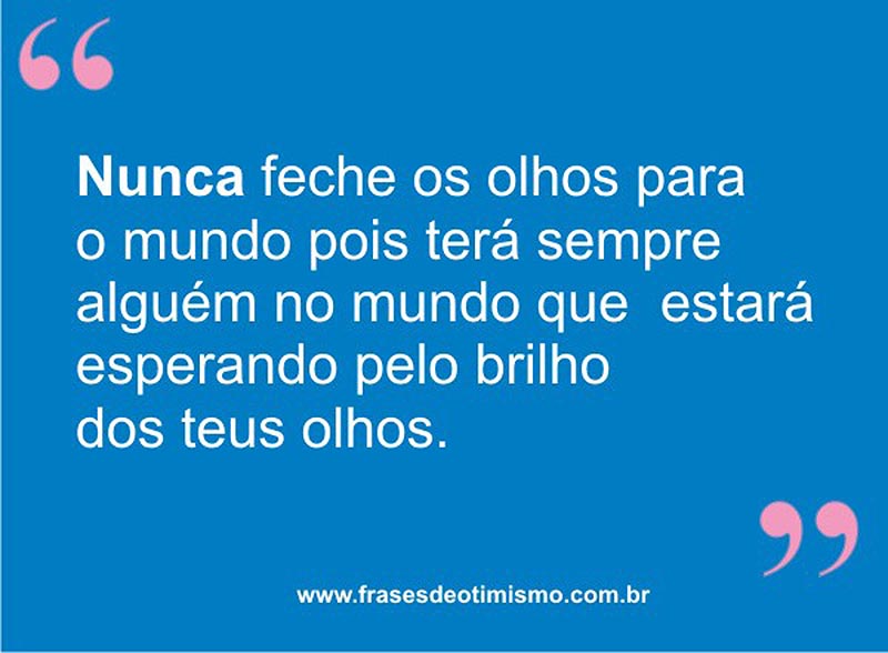 Nunca feche os olhos para o mundo, pois terá sempre alguém no mundo que estará esperando pelo brilho dos teus olhos!