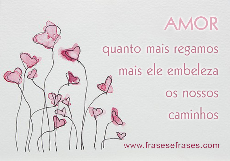 O amor é como uma flor, quanto mais regamos, mais ele embeleza os nossos caminhos.