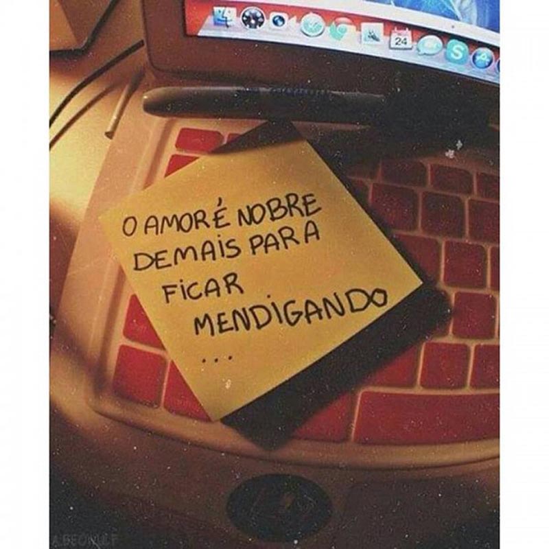 O amor é nobre demais para ficar mendigando.