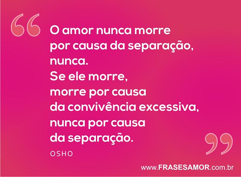 Frases de Boa Noite O amor nunca morre por causa da separação, nunca. Se ele morre, morre por causa da convivência excessiva, nunca por causa da separação.