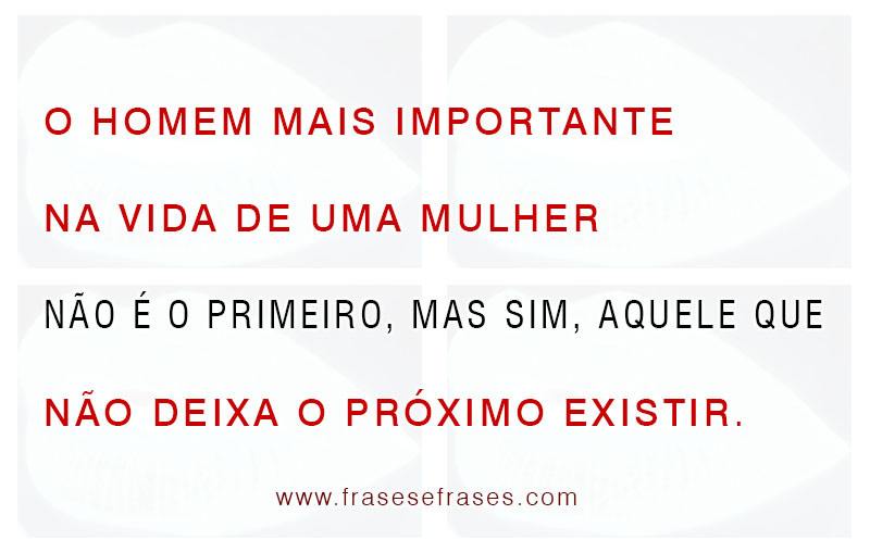 O homem mais importante na vida de uma mulher não é o primeiro, mas sim aquele que não deixa existir o próximo.