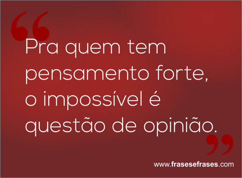 Más pra quem tem pensamento forte, o impossivel é questão de opinião.