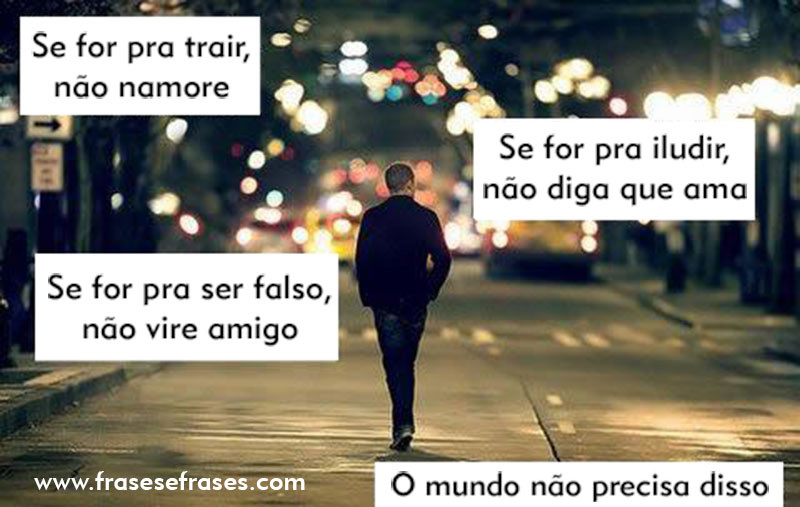 Se for pra trair, não namore. Se for pra ser falso, não vire amigo. Se for pra iludir, não diga que ama. O mundo não precisa disso.