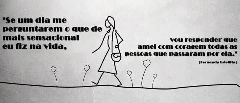 Se um dia me perguntarem o que de mais sensacional eu fiz na vida, vou responder que amei com coragem todas as pessoas que passaram por ela.