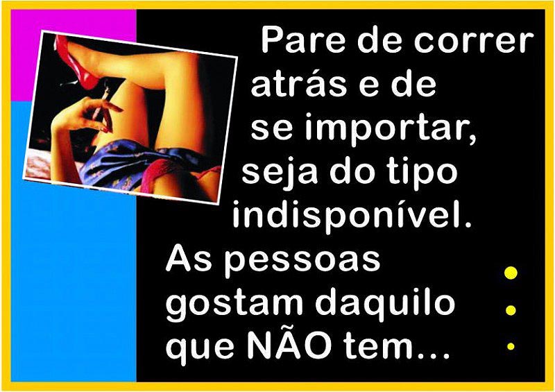 Pare de correr atrás e de se importar, seja do tipo indisponível. As pessoas gostam daquilo que não tem.
