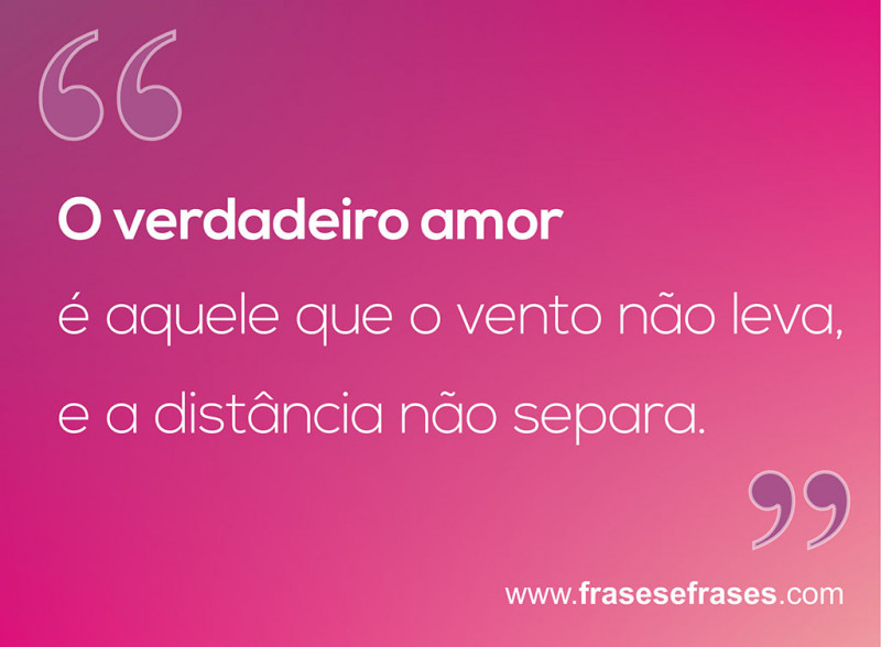 o verdadeiro amor é aquele que o vento não leva e a distância não separa.
