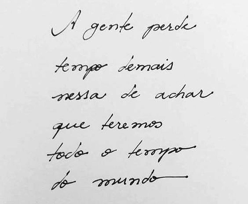 A gente perde tempo demais nessa de achar que teremos todo o tempo do mundo.