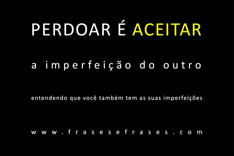 Perdoar é aceitar as imperfeições dos outros, entendendo que você também tem as suas imperfeições.