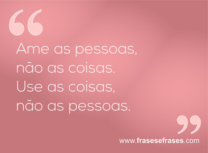 Ame as pessoas, não as coisas. Use as coisas, não as pessoas.