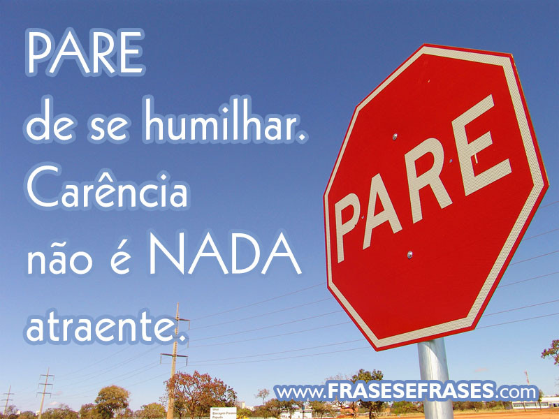 PARE de se humilhar. Carência não é nada atraente.
