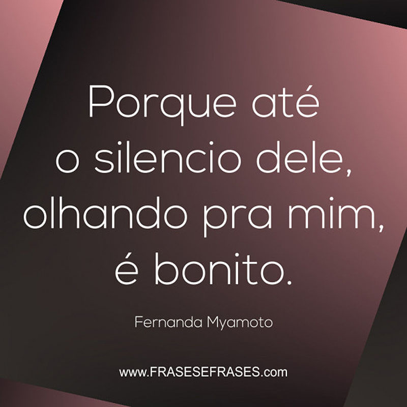 Porque até o silencio dele, olhando pra mim, é bonito.