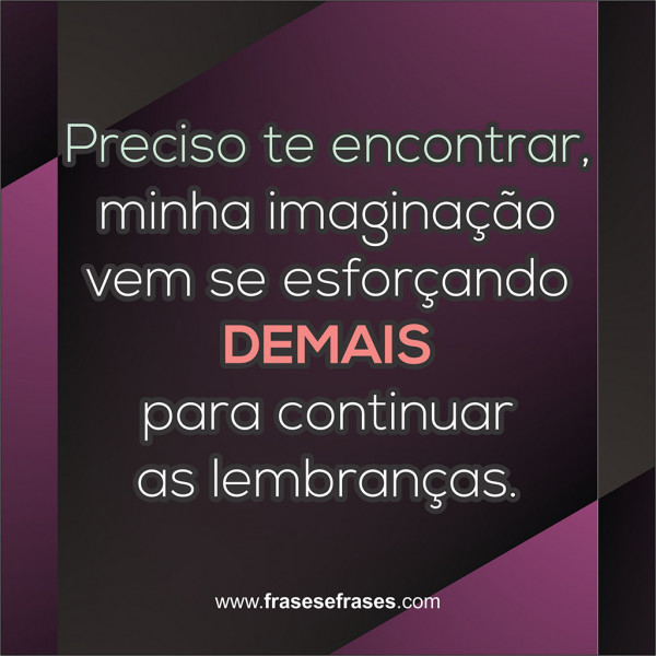 Preciso te encontrar. Minha imaginação vem se esforçando demais para continuar as lembranças.