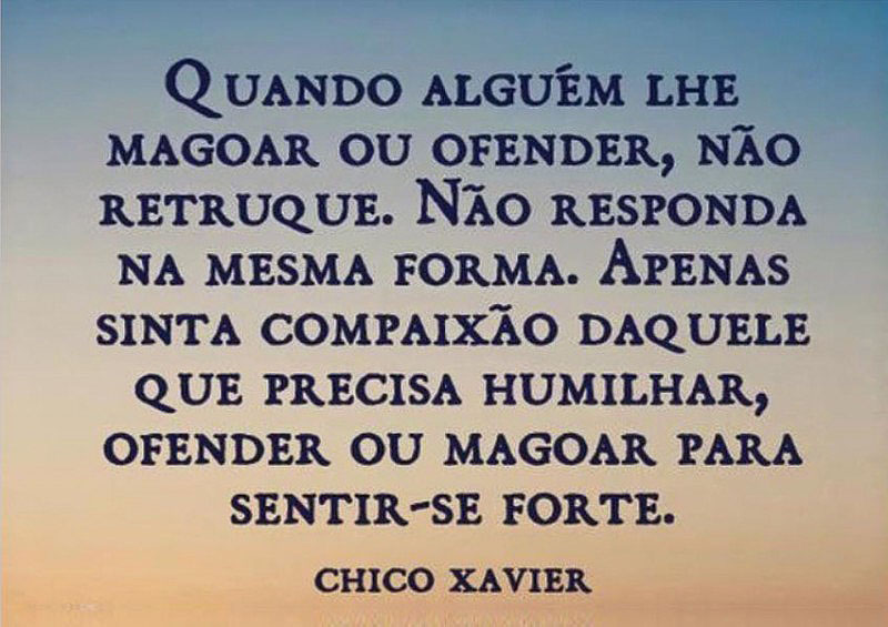 Quando alguém lhe magoar ou ofender, não retruque. Não responda da mesma forma. Apenas sinta compaixão daquele que precisa humilhar, ofender ou magoar para sentir-se forte.