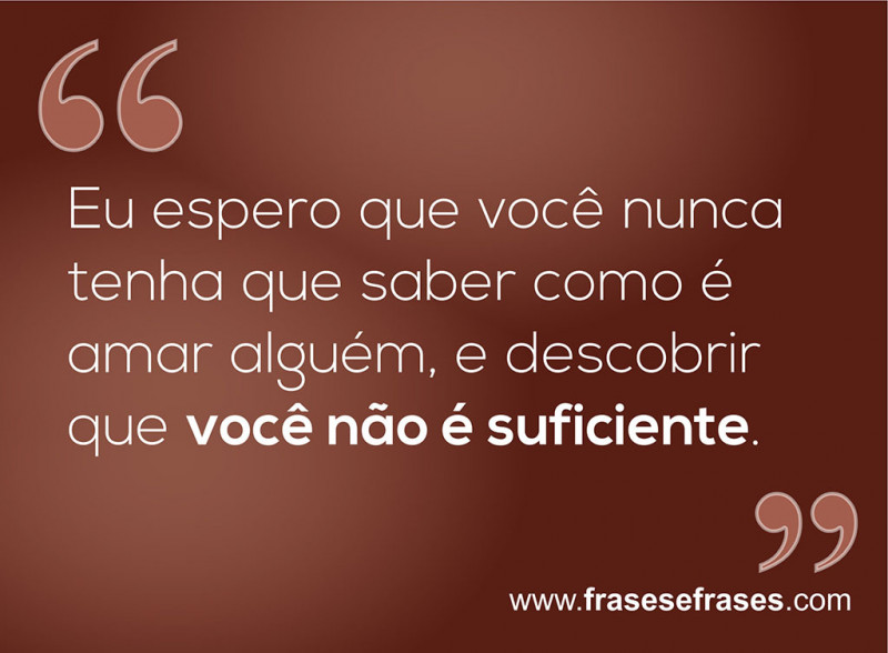 Eu espero que você nunca tenha que saber como é amar alguém, e descobrir que você não é o suficiente.