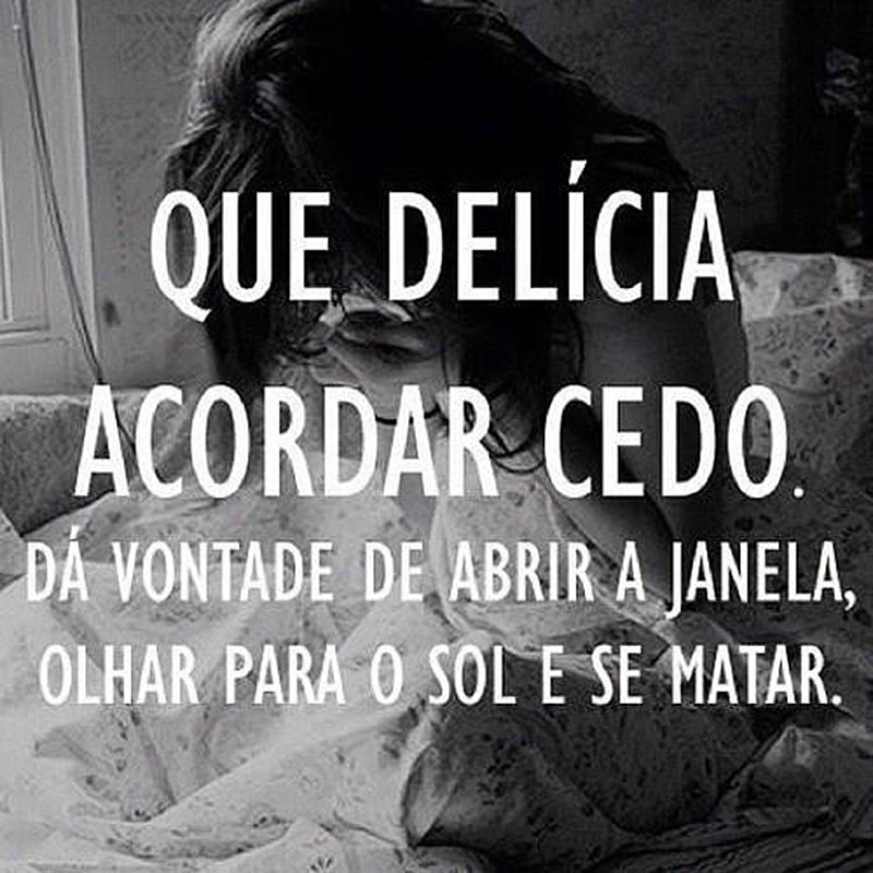 Que delícia acordar cedo. Dá vontade de abrir a janela, olhar para o sol e se matar.