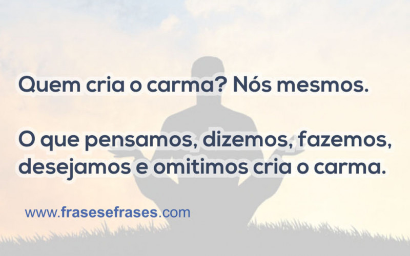 Quem cria o carma? Nós mesmos!   O que pensamos, dizemos, fazemos, desejamos e omitimos cria o carma.