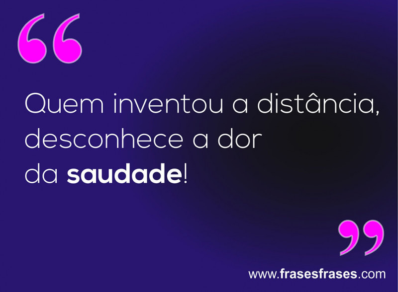 Quem inventou a distância, não sabia o quanto dói a saudade.