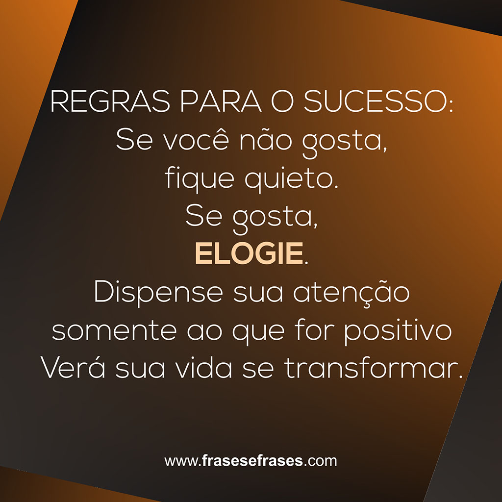 Frases de Sucesso REGRAS PARA O SUCESSO: Se você não gosta, fique quieto. Se gosta, ELOGIE. Dispense sua atenção somente ao que for positivo Verá sua vida se transformar.