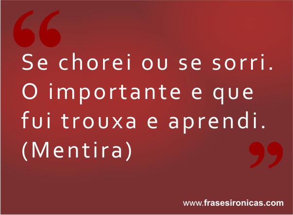 Se chorei ou se sorri . O importante e que fui trouxa e aprendi. (Mentira)