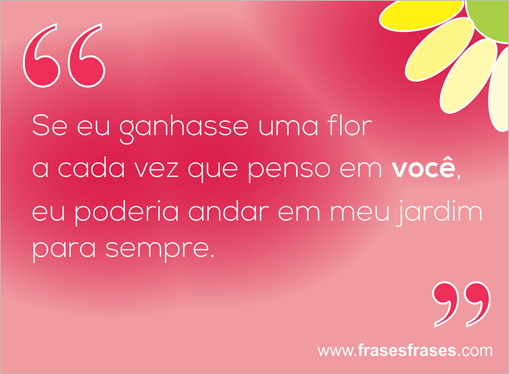 Se eu ganhasse uma flor a cada vez que penso em você, eu poderia andar em meu jardim para sempre.