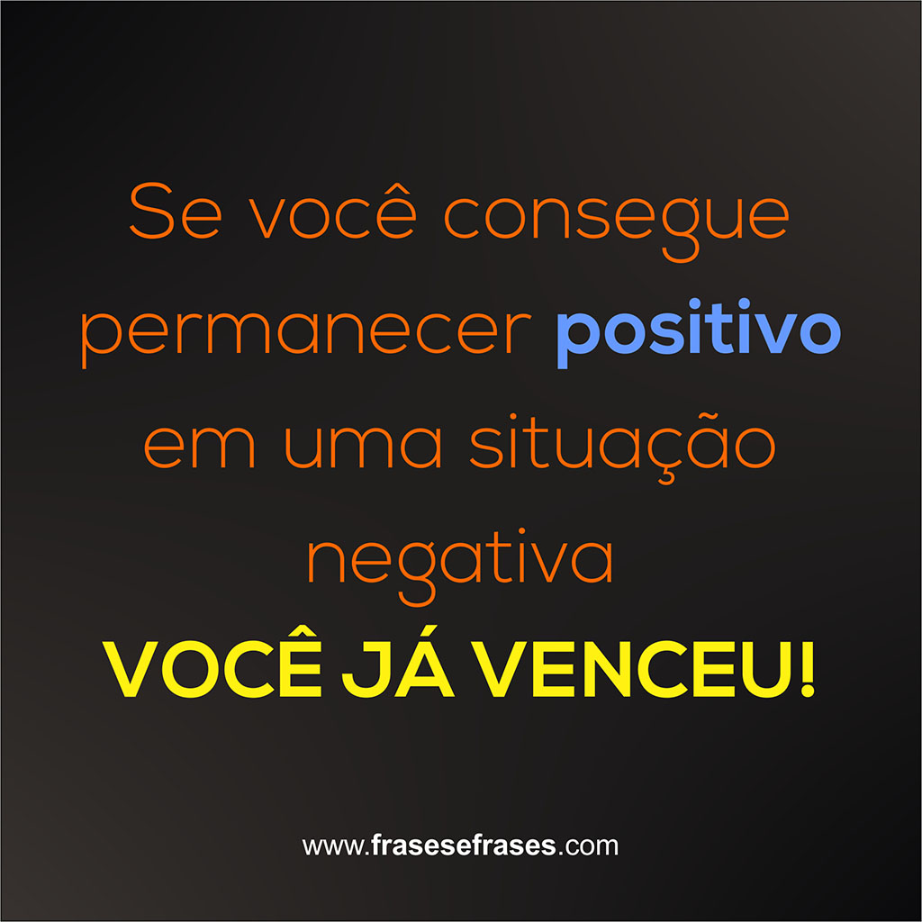 Se você consegue permanecer positivo em uma situação negativa, você já venceu!