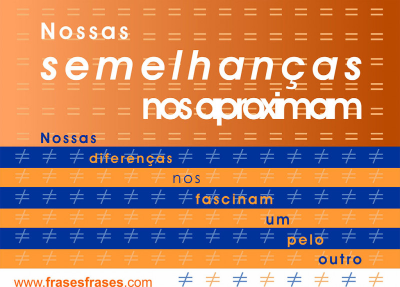 Nossas semelhanças nos aproximam. Nossas diferenças nos fascinam um pelo outro.