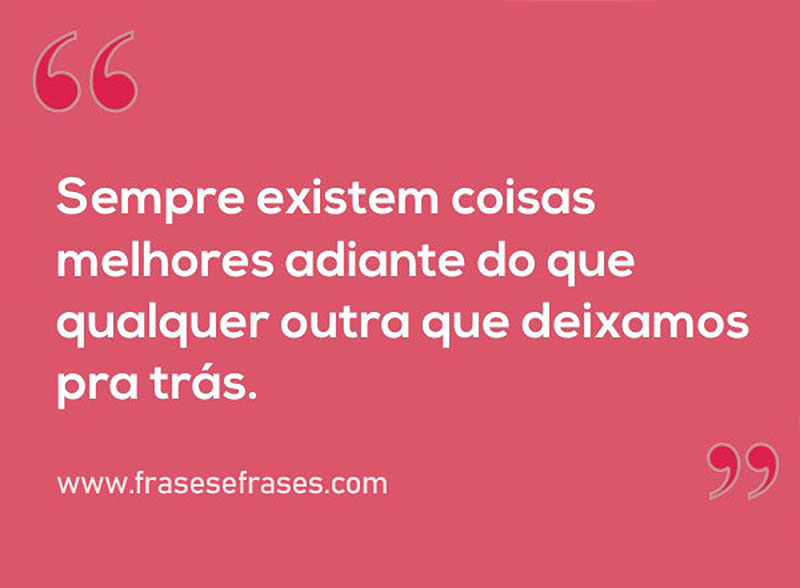 Sempre existem coisas melhores adiante do que qualquer outra que deixamos pra trás.