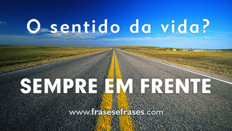 O sentido da vida? SEMPRE EM FRENTE!