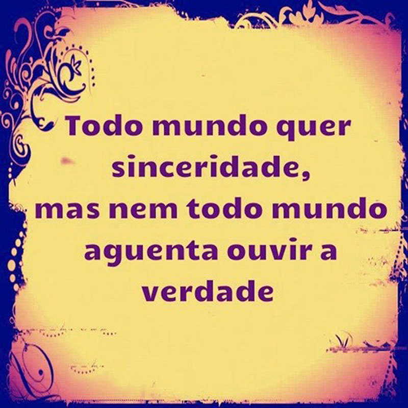 Todo mundo quer sinceridade, mas nem todo mundo aguenta ouvir a verdade.
