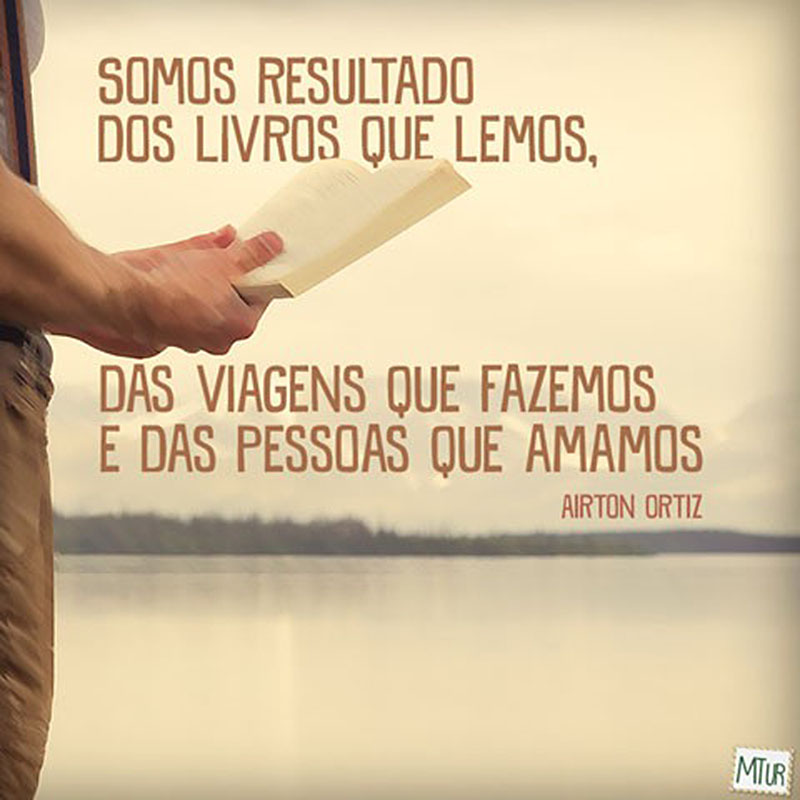 Somos resultado dos livros que lemos, das viagens que fazemos e das pessoas que amamos.