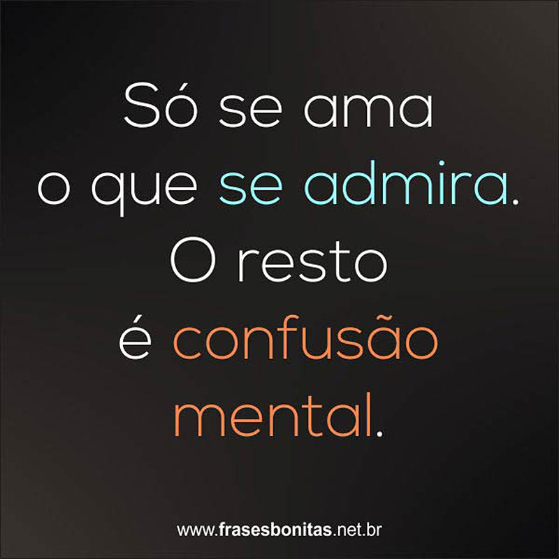 Só se ama o que se admira. O resto é confusão mental.