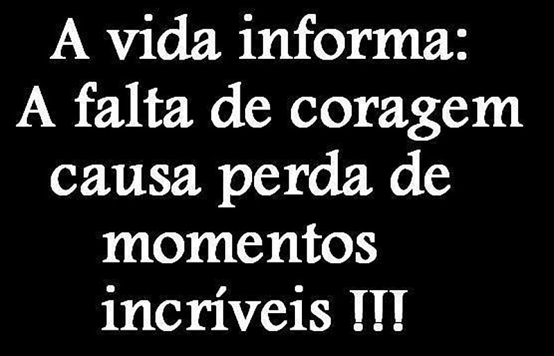 A vida informa: A falta de coragem causa perda de momentos incríveis.