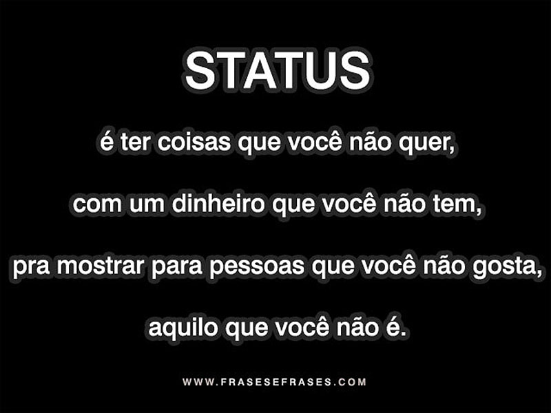 STATUS é ter coisas que você não quer, com um dinheiro que você não tem, pra mostrar para pessoas que você não gosta, aquilo que você não é.