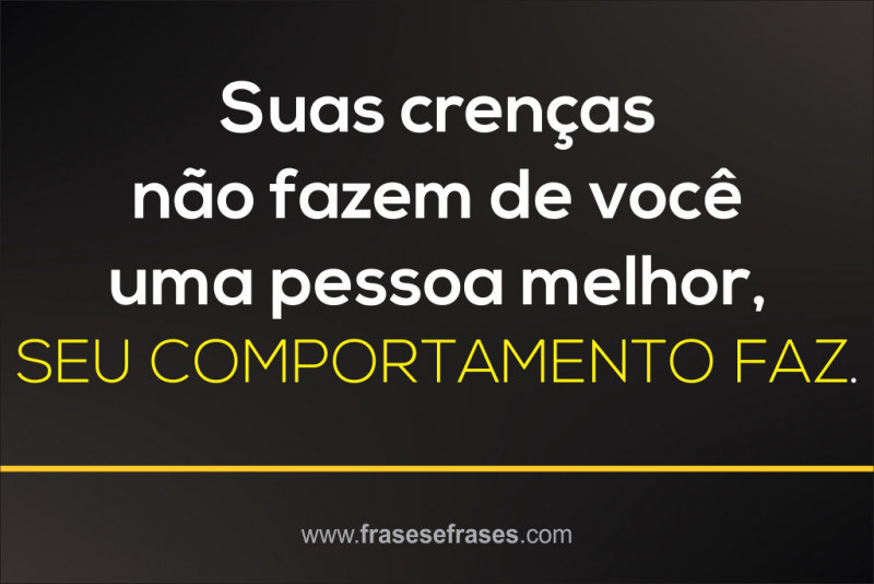 Suas crenças não fazem de você uma pessoa melhor, seu comportamento faz.