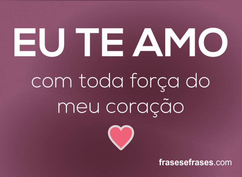 EU TE AMO com toda força do  meu coração